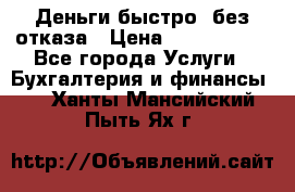 Деньги быстро, без отказа › Цена ­ 3 000 000 - Все города Услуги » Бухгалтерия и финансы   . Ханты-Мансийский,Пыть-Ях г.